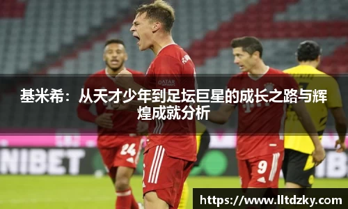 基米希：从天才少年到足坛巨星的成长之路与辉煌成就分析